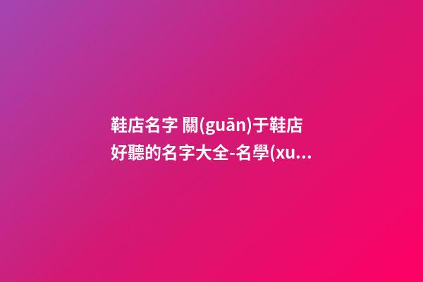 鞋店名字 關(guān)于鞋店好聽的名字大全-名學(xué)網(wǎng)